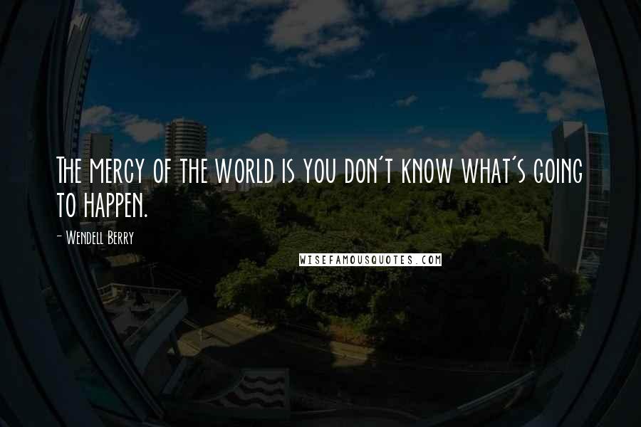 Wendell Berry Quotes: The mercy of the world is you don't know what's going to happen.