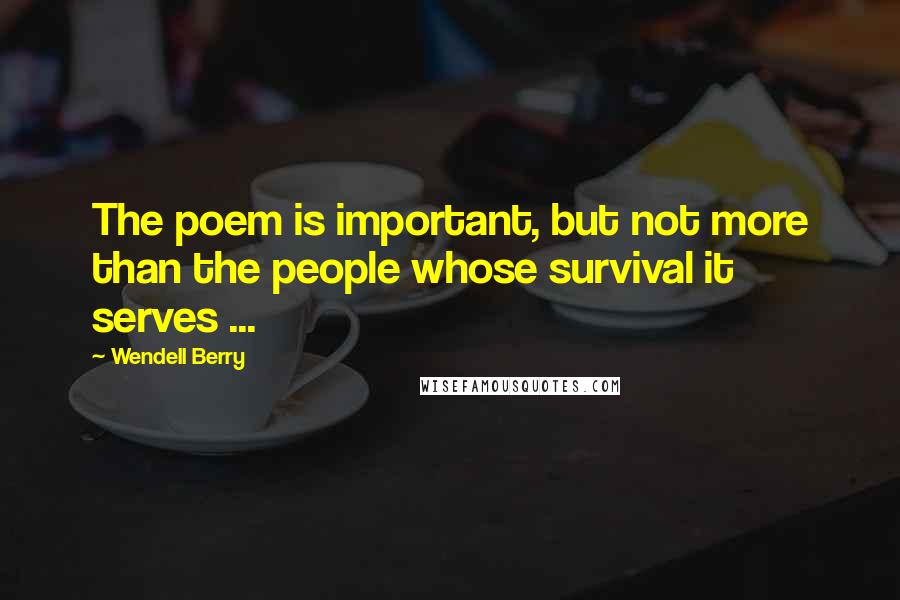 Wendell Berry Quotes: The poem is important, but not more than the people whose survival it serves ...