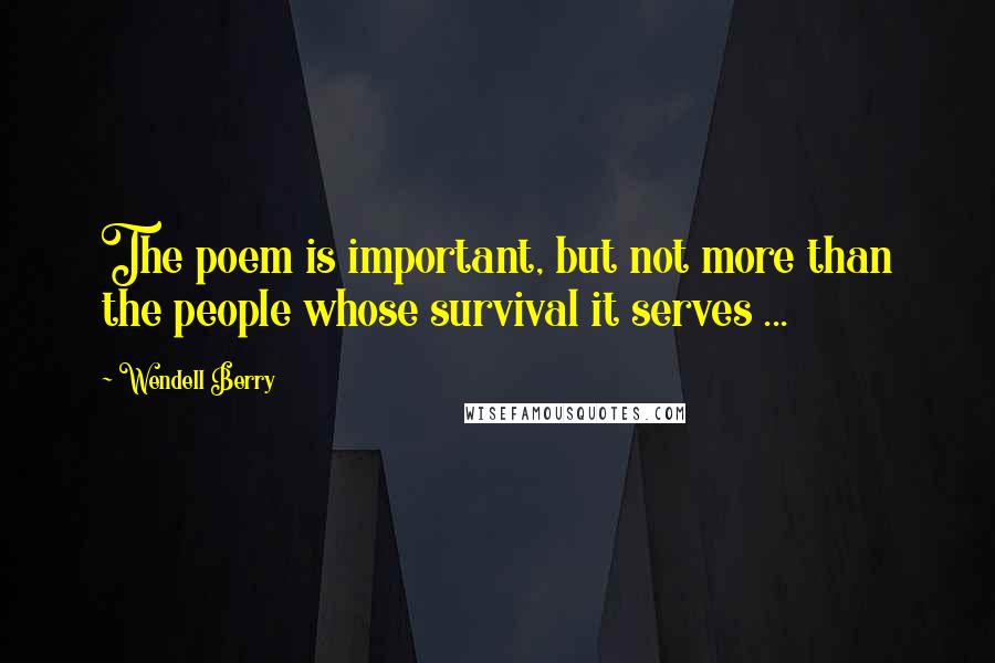 Wendell Berry Quotes: The poem is important, but not more than the people whose survival it serves ...