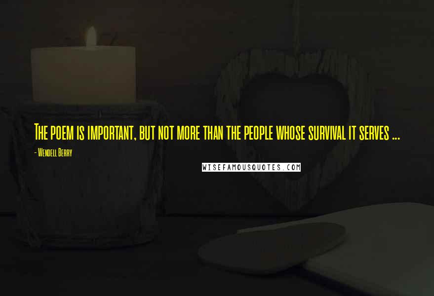 Wendell Berry Quotes: The poem is important, but not more than the people whose survival it serves ...