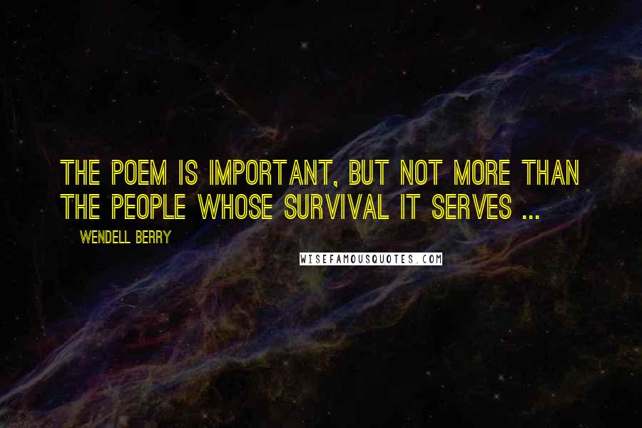 Wendell Berry Quotes: The poem is important, but not more than the people whose survival it serves ...