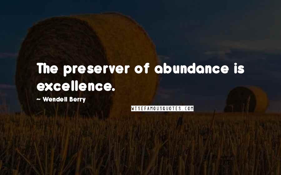 Wendell Berry Quotes: The preserver of abundance is excellence.