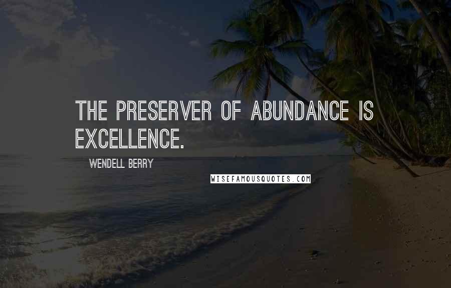 Wendell Berry Quotes: The preserver of abundance is excellence.