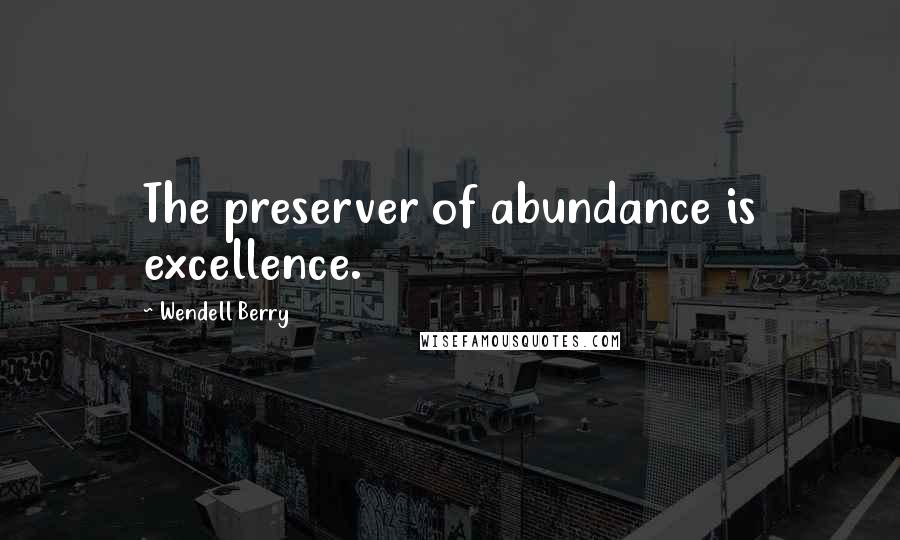 Wendell Berry Quotes: The preserver of abundance is excellence.