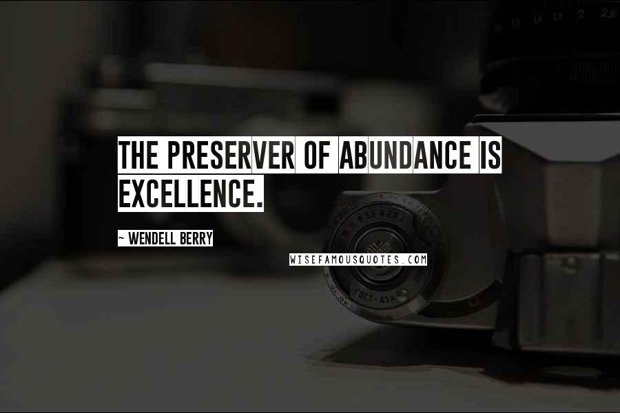 Wendell Berry Quotes: The preserver of abundance is excellence.