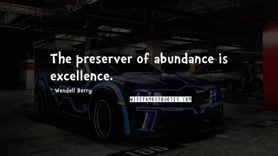 Wendell Berry Quotes: The preserver of abundance is excellence.
