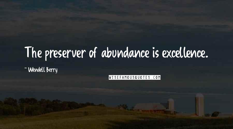 Wendell Berry Quotes: The preserver of abundance is excellence.