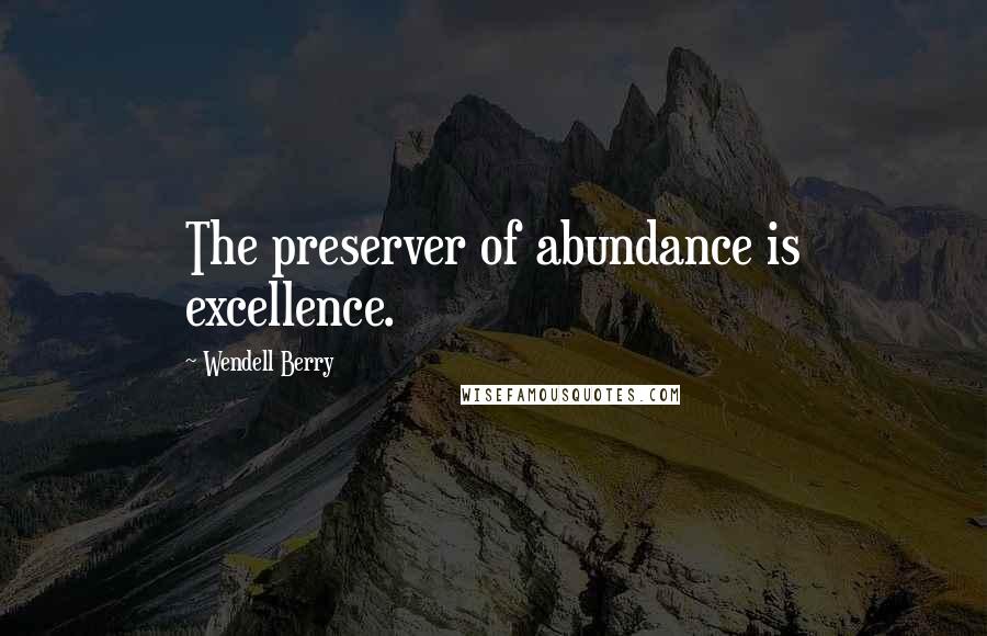 Wendell Berry Quotes: The preserver of abundance is excellence.
