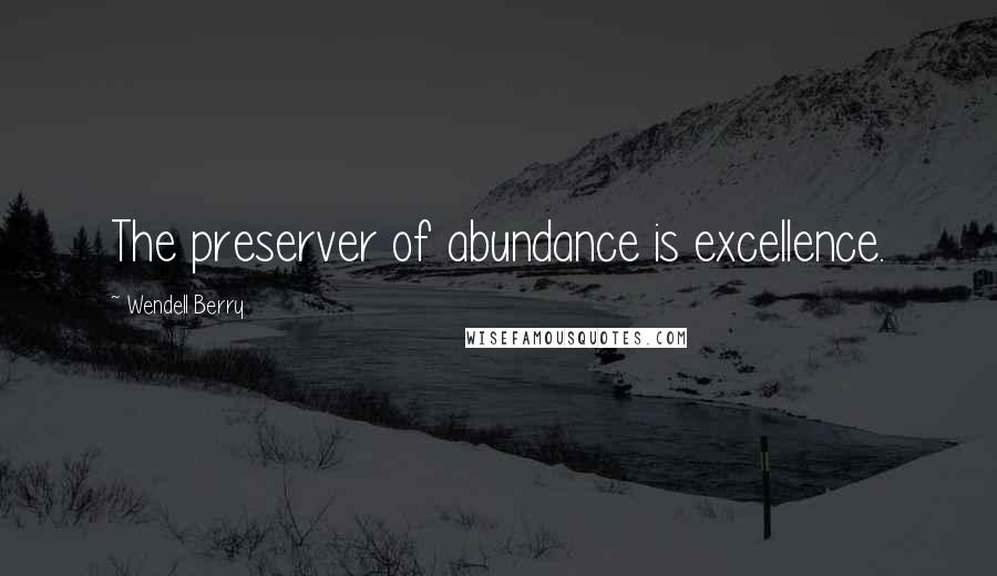 Wendell Berry Quotes: The preserver of abundance is excellence.