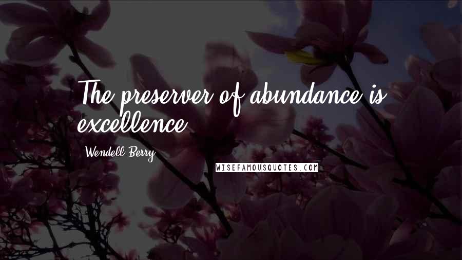 Wendell Berry Quotes: The preserver of abundance is excellence.