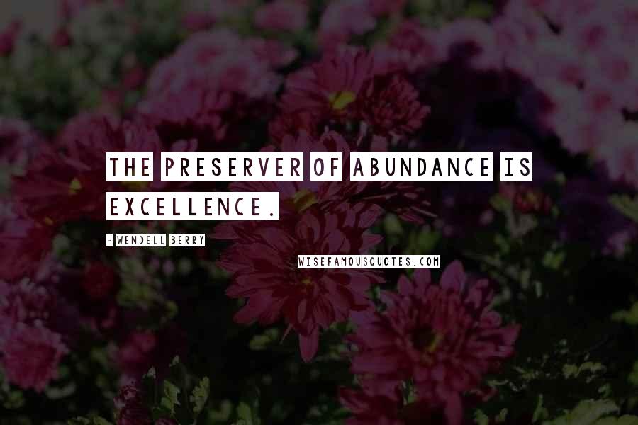 Wendell Berry Quotes: The preserver of abundance is excellence.