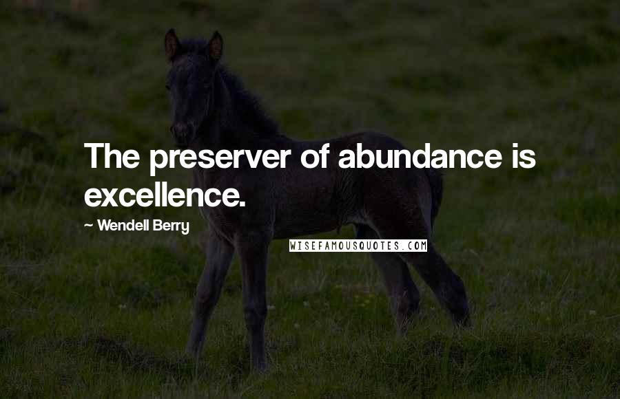 Wendell Berry Quotes: The preserver of abundance is excellence.