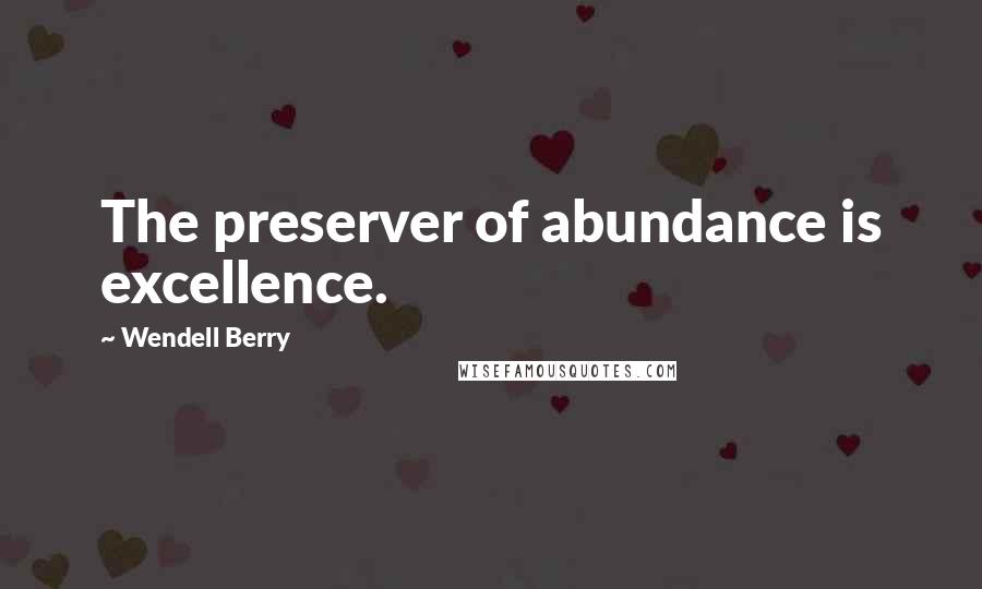 Wendell Berry Quotes: The preserver of abundance is excellence.