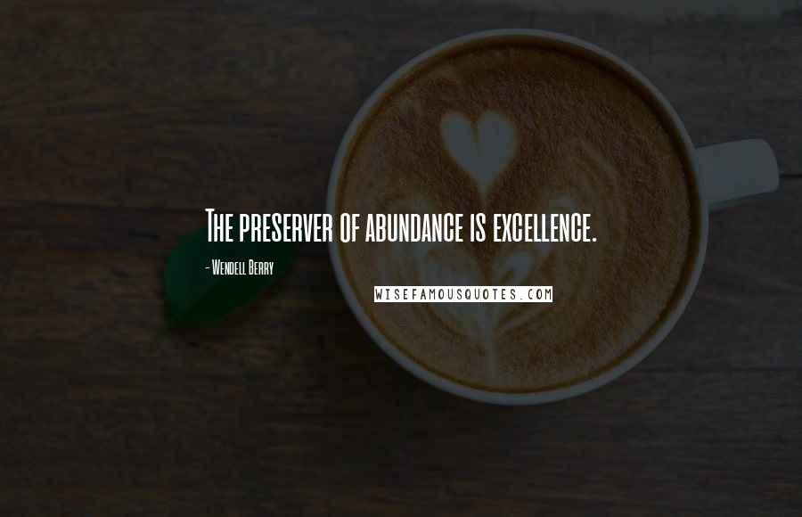Wendell Berry Quotes: The preserver of abundance is excellence.