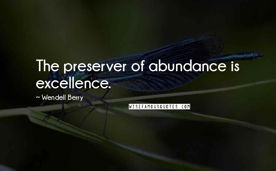 Wendell Berry Quotes: The preserver of abundance is excellence.