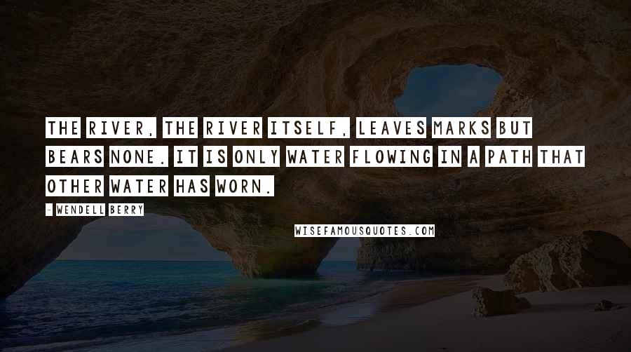 Wendell Berry Quotes: The river, the river itself, leaves marks but bears none. It is only water flowing in a path that other water has worn.