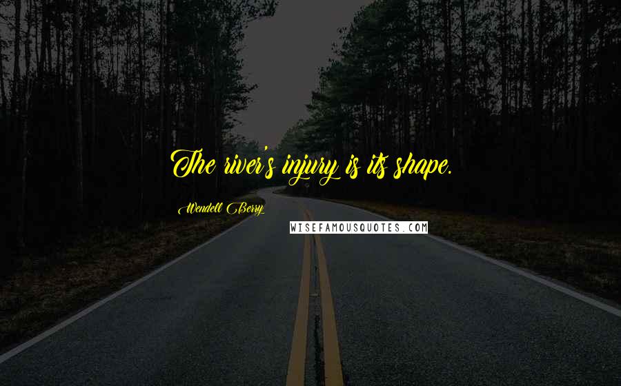 Wendell Berry Quotes: The river's injury is its shape.