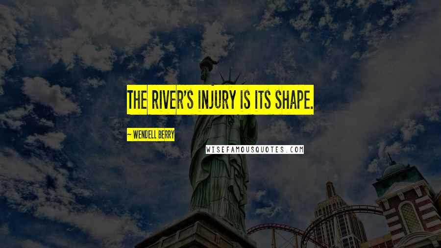 Wendell Berry Quotes: The river's injury is its shape.