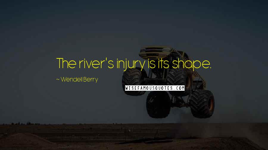 Wendell Berry Quotes: The river's injury is its shape.
