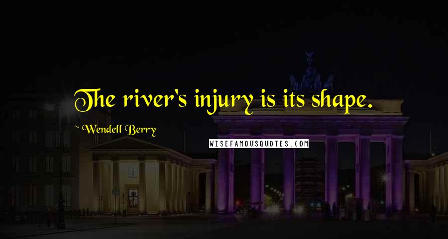 Wendell Berry Quotes: The river's injury is its shape.