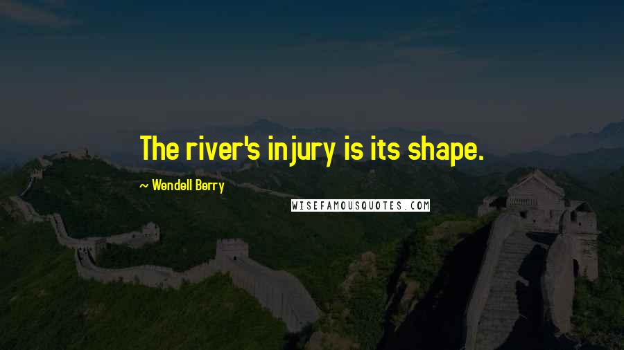 Wendell Berry Quotes: The river's injury is its shape.
