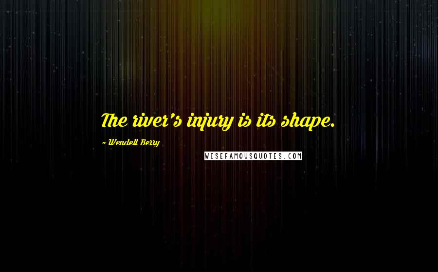 Wendell Berry Quotes: The river's injury is its shape.