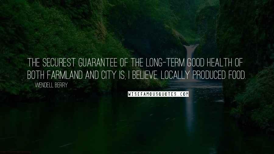 Wendell Berry Quotes: The securest guarantee of the long-term good health of both farmland and city is, I believe, locally produced food.