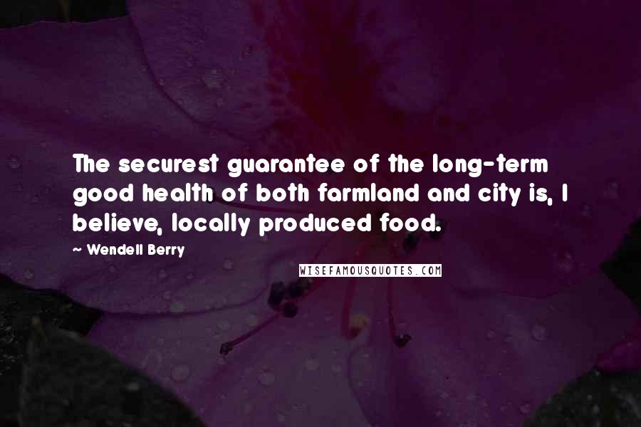 Wendell Berry Quotes: The securest guarantee of the long-term good health of both farmland and city is, I believe, locally produced food.