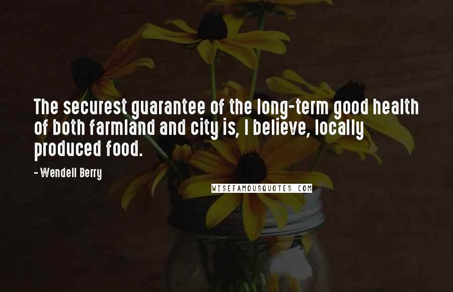 Wendell Berry Quotes: The securest guarantee of the long-term good health of both farmland and city is, I believe, locally produced food.