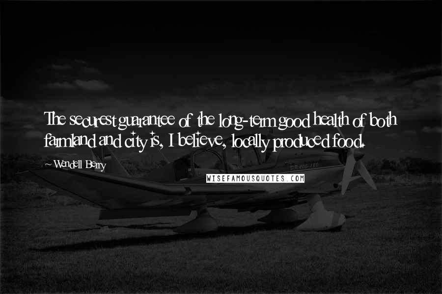 Wendell Berry Quotes: The securest guarantee of the long-term good health of both farmland and city is, I believe, locally produced food.