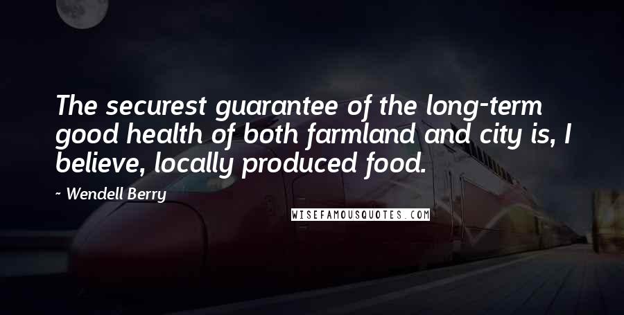 Wendell Berry Quotes: The securest guarantee of the long-term good health of both farmland and city is, I believe, locally produced food.