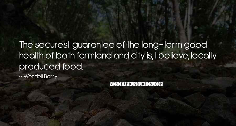 Wendell Berry Quotes: The securest guarantee of the long-term good health of both farmland and city is, I believe, locally produced food.