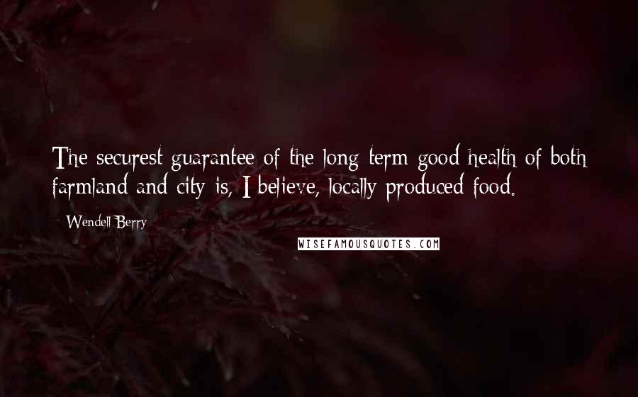 Wendell Berry Quotes: The securest guarantee of the long-term good health of both farmland and city is, I believe, locally produced food.