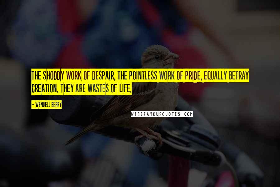 Wendell Berry Quotes: The shoddy work of despair, the pointless work of pride, equally betray Creation. They are wastes of life.