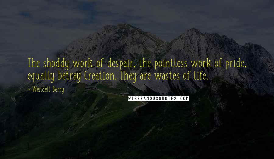 Wendell Berry Quotes: The shoddy work of despair, the pointless work of pride, equally betray Creation. They are wastes of life.