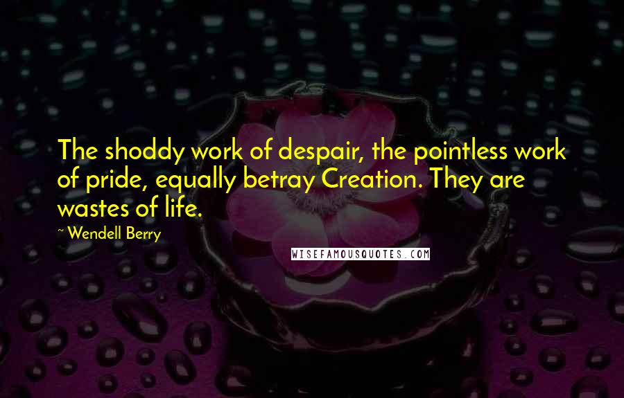 Wendell Berry Quotes: The shoddy work of despair, the pointless work of pride, equally betray Creation. They are wastes of life.