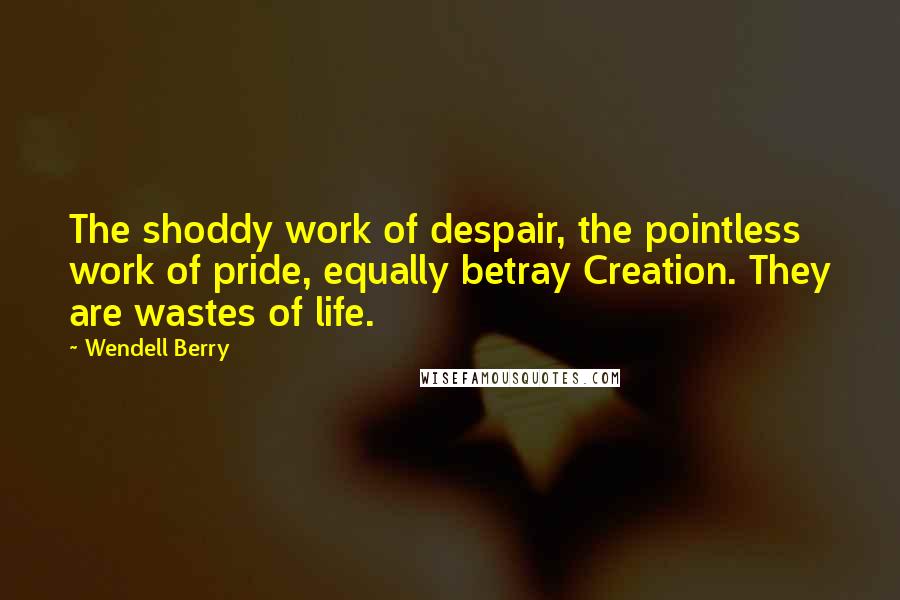 Wendell Berry Quotes: The shoddy work of despair, the pointless work of pride, equally betray Creation. They are wastes of life.