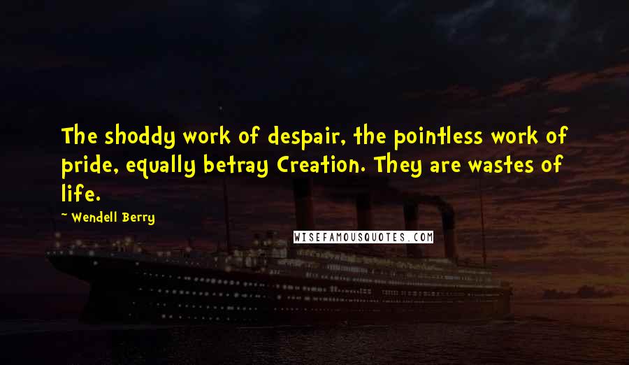 Wendell Berry Quotes: The shoddy work of despair, the pointless work of pride, equally betray Creation. They are wastes of life.