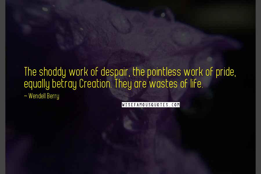 Wendell Berry Quotes: The shoddy work of despair, the pointless work of pride, equally betray Creation. They are wastes of life.