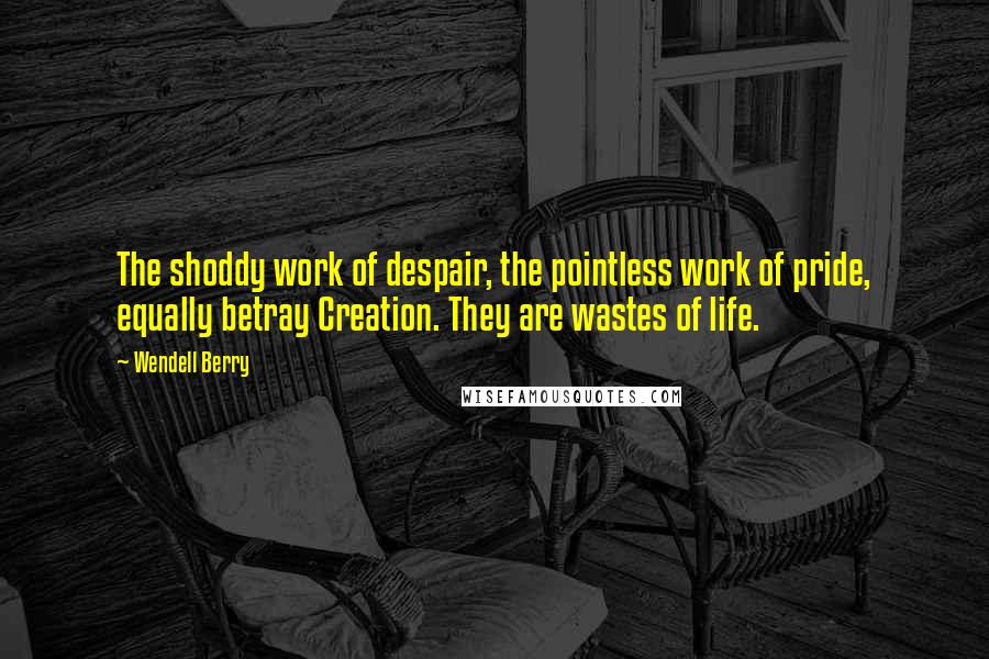 Wendell Berry Quotes: The shoddy work of despair, the pointless work of pride, equally betray Creation. They are wastes of life.