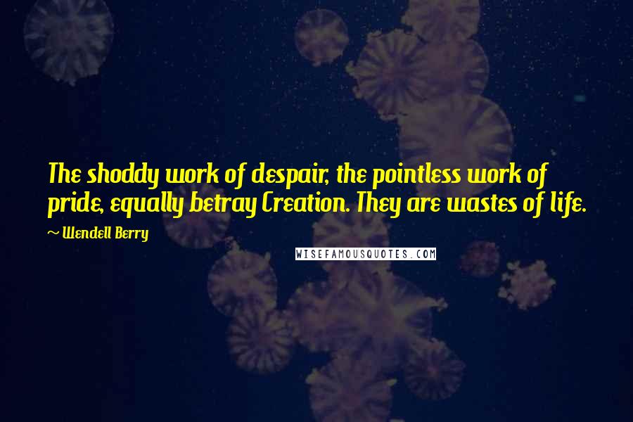 Wendell Berry Quotes: The shoddy work of despair, the pointless work of pride, equally betray Creation. They are wastes of life.