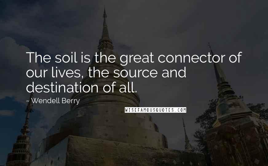 Wendell Berry Quotes: The soil is the great connector of our lives, the source and destination of all.