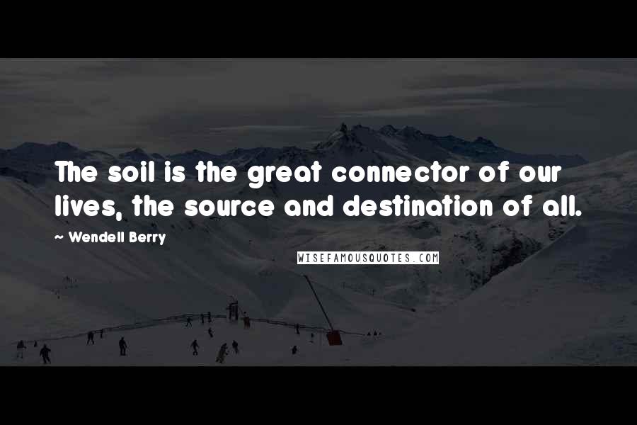 Wendell Berry Quotes: The soil is the great connector of our lives, the source and destination of all.