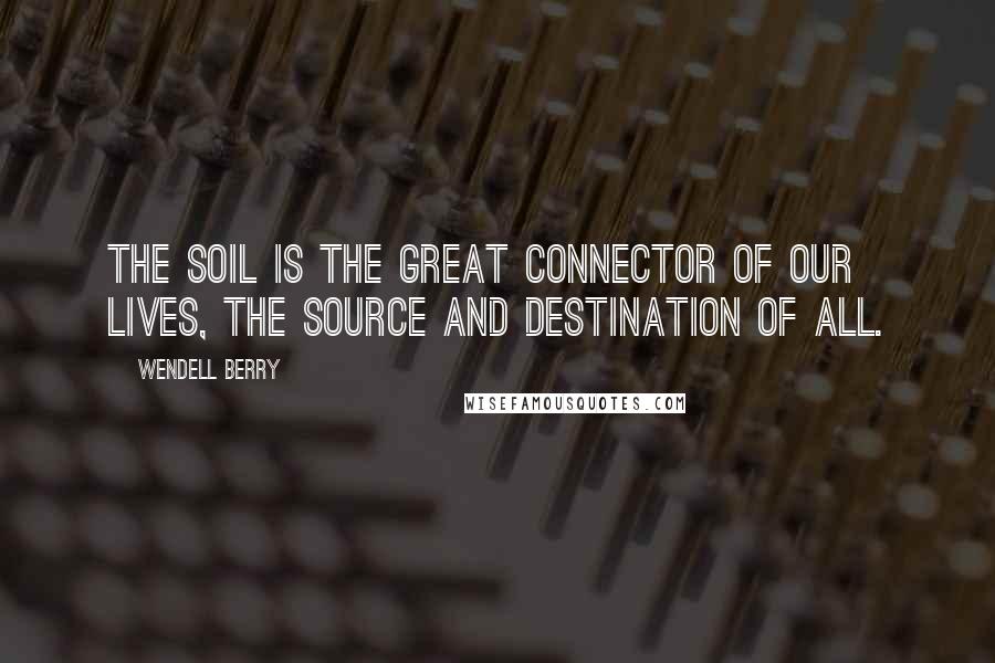 Wendell Berry Quotes: The soil is the great connector of our lives, the source and destination of all.