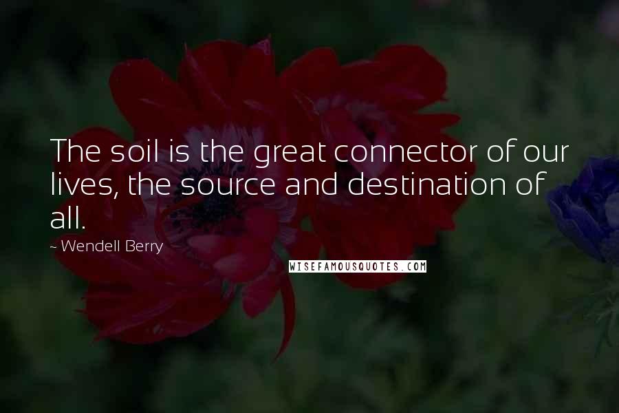 Wendell Berry Quotes: The soil is the great connector of our lives, the source and destination of all.