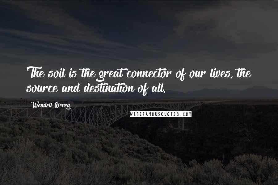 Wendell Berry Quotes: The soil is the great connector of our lives, the source and destination of all.