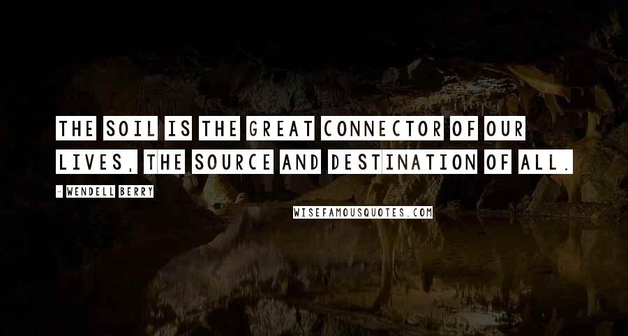 Wendell Berry Quotes: The soil is the great connector of our lives, the source and destination of all.