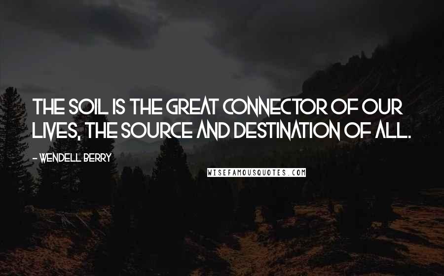 Wendell Berry Quotes: The soil is the great connector of our lives, the source and destination of all.