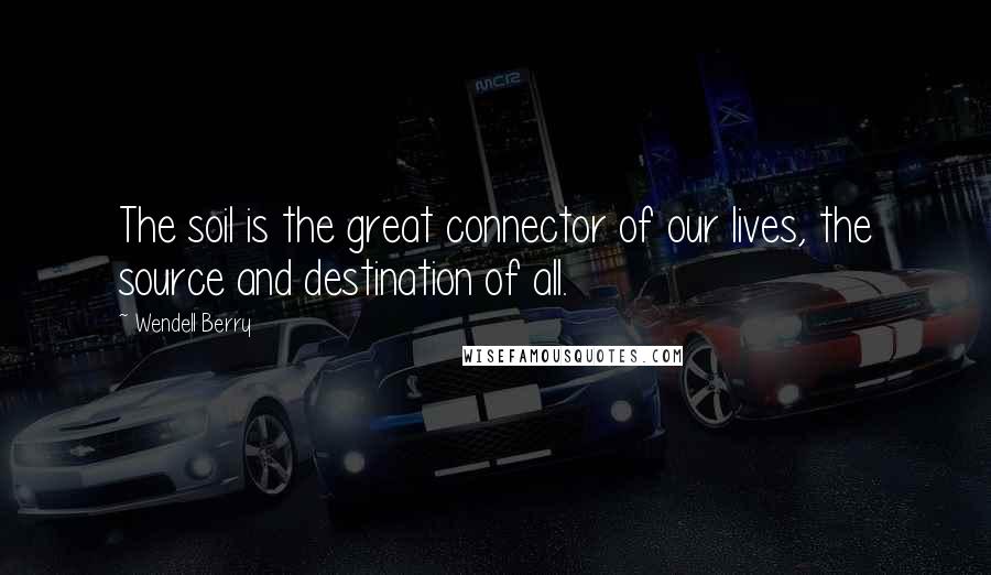 Wendell Berry Quotes: The soil is the great connector of our lives, the source and destination of all.