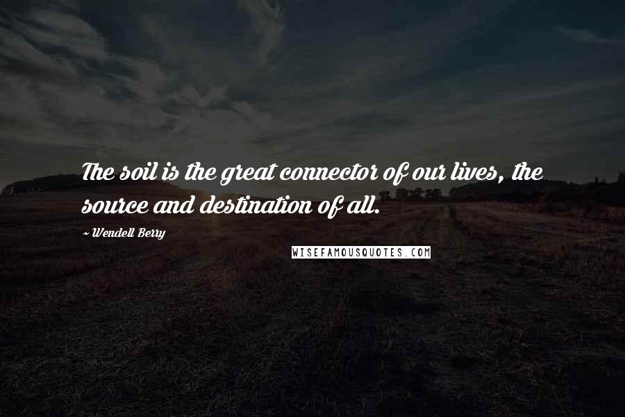 Wendell Berry Quotes: The soil is the great connector of our lives, the source and destination of all.